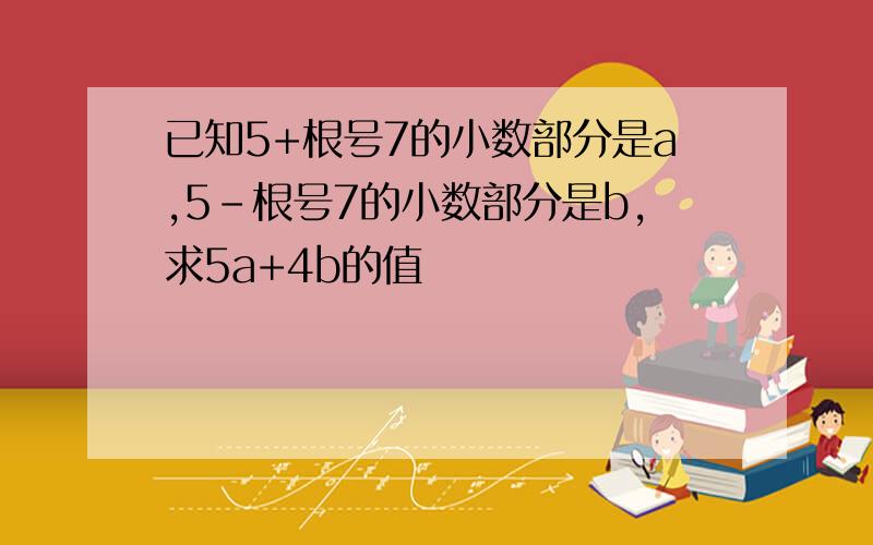 已知5+根号7的小数部分是a,5-根号7的小数部分是b,求5a+4b的值