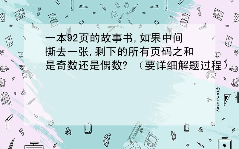 一本92页的故事书,如果中间撕去一张,剩下的所有页码之和是奇数还是偶数? （要详细解题过程） 急用,多要有解题过程