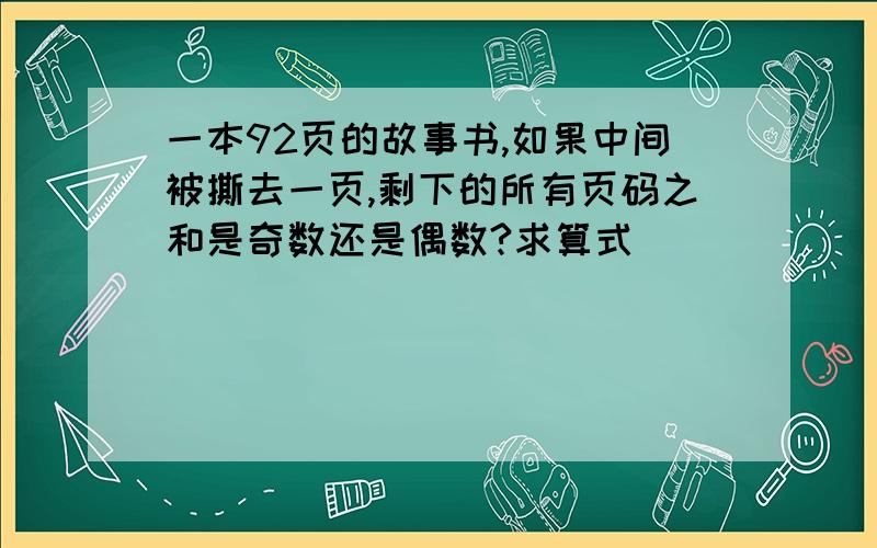 一本92页的故事书,如果中间被撕去一页,剩下的所有页码之和是奇数还是偶数?求算式