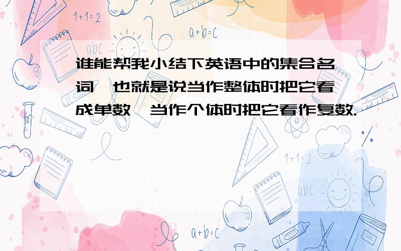 谁能帮我小结下英语中的集合名词,也就是说当作整体时把它看成单数,当作个体时把它看作复数.