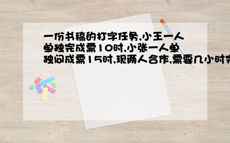 一份书稿的打字任务,小王一人单独完成需10时,小张一人单独问成需15时,现两人合作,需要几小时完成?有方程解