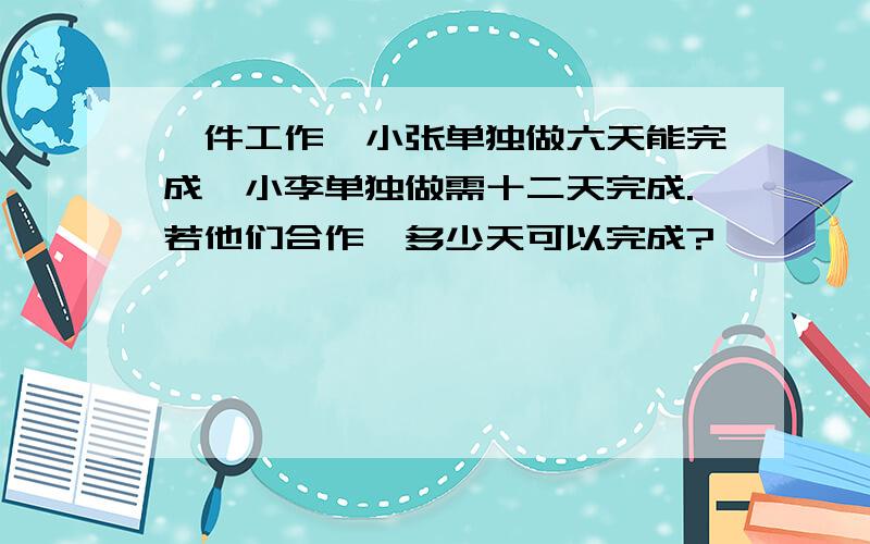 一件工作,小张单独做六天能完成,小李单独做需十二天完成.若他们合作,多少天可以完成?