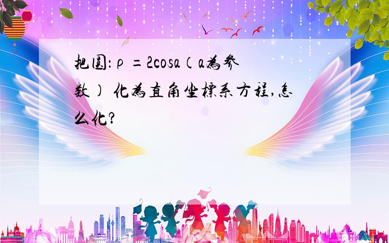 把圆：ρ=2cosa（a为参数） 化为直角坐标系方程,怎么化?