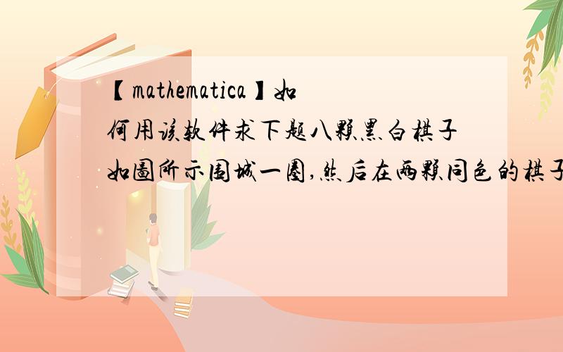 【mathematica】如何用该软件求下题八颗黑白棋子如图所示围城一圈,然后在两颗同色的棋子中间放颗白棋 在不同色棋子之间放黑棋 放好一圈后拿走上一次的一圈 问棋子变化有何规律? 求具体