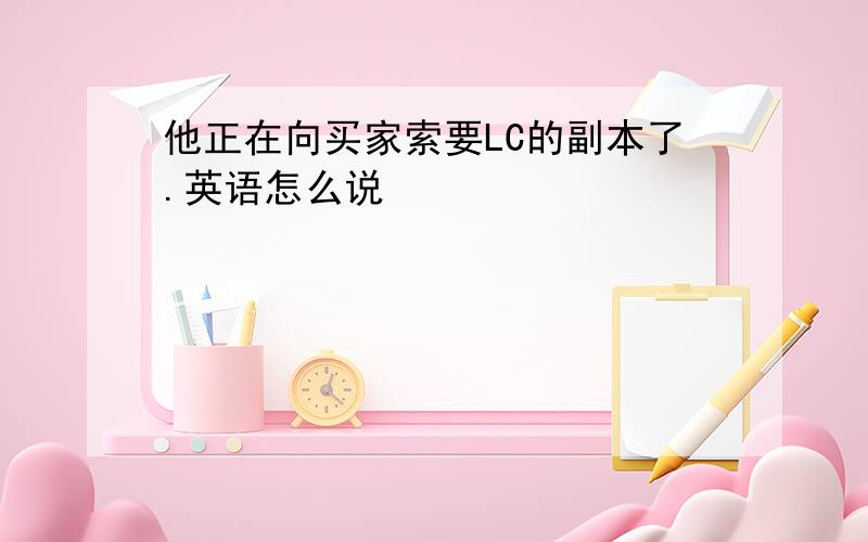 他正在向买家索要LC的副本了.英语怎么说