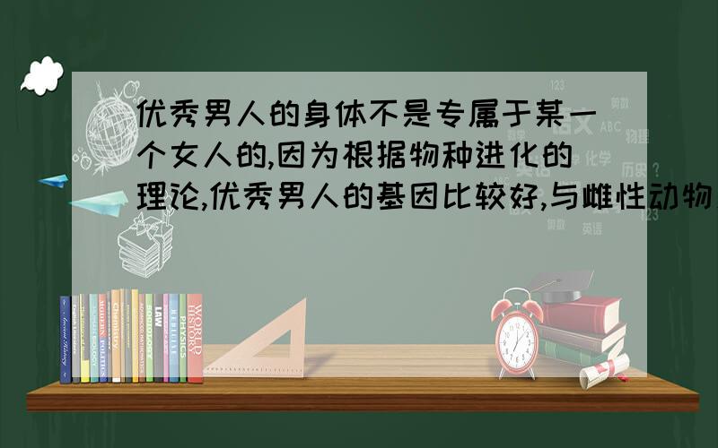 优秀男人的身体不是专属于某一个女人的,因为根据物种进化的理论,优秀男人的基因比较好,与雌性动物交配,有利于优生优育,物种进化,