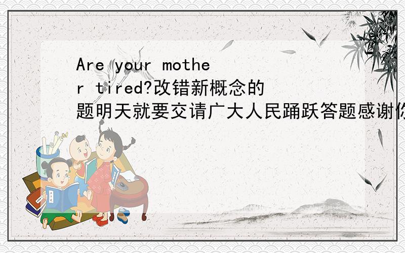 Are your mother tired?改错新概念的题明天就要交请广大人民踊跃答题感谢你们的帮助