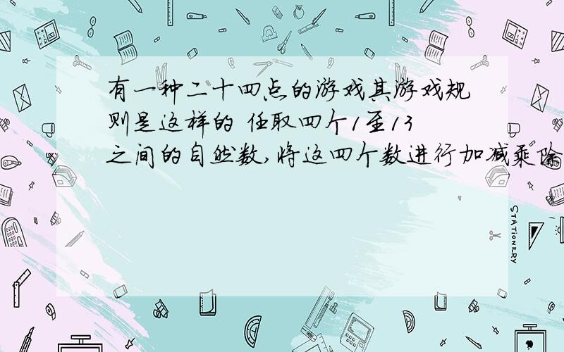 有一种二十四点的游戏其游戏规则是这样的 任取四个1至13之间的自然数,将这四个数进行加减乘除四则运算（每个数只用一次）,使其结果等于24,如对1,2,3,4,可做运算：（1+2+3）*4=24.注意：上述