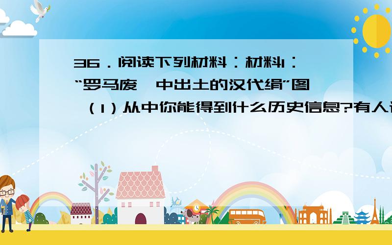 36．阅读下列材料：材料1：“罗马废墟中出土的汉代绢”图 （1）从中你能得到什么历史信息?有人认为中国36．阅读下列材料：材料1：“罗马废墟中出土的汉代绢”图（1）从中你能得到什么