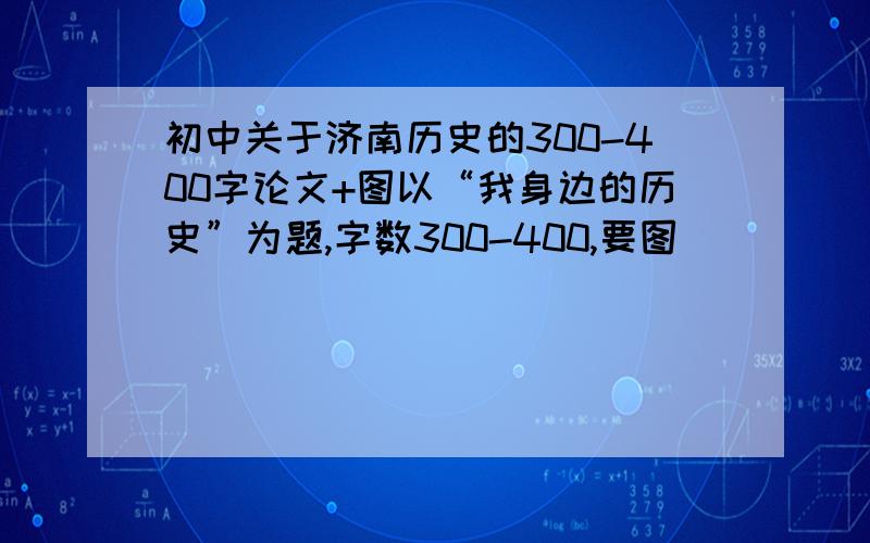 初中关于济南历史的300-400字论文+图以“我身边的历史”为题,字数300-400,要图