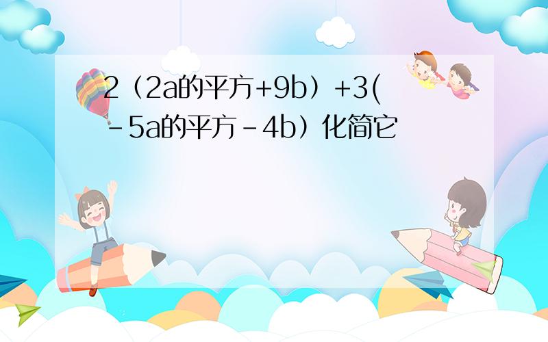 2（2a的平方+9b）+3(-5a的平方-4b）化简它