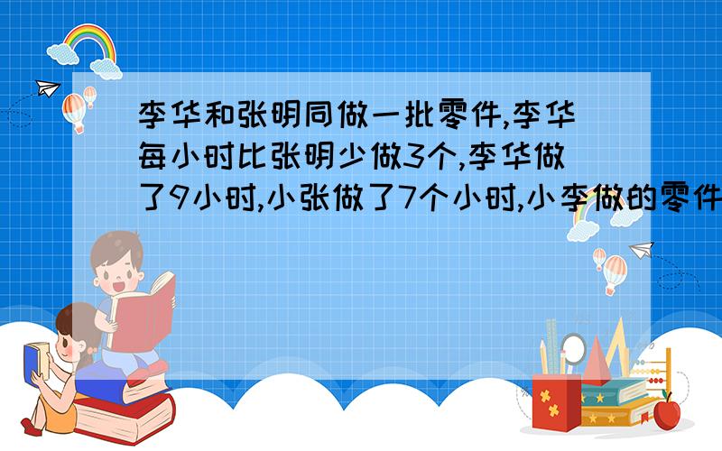 李华和张明同做一批零件,李华每小时比张明少做3个,李华做了9小时,小张做了7个小时,小李做的零件总数比小张多3个.小李做了多少个零件?