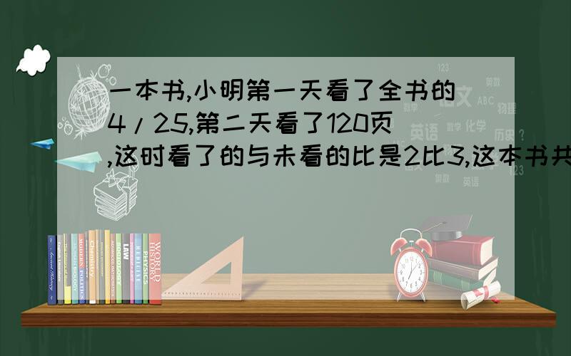 一本书,小明第一天看了全书的4/25,第二天看了120页,这时看了的与未看的比是2比3,这本书共有多少页?