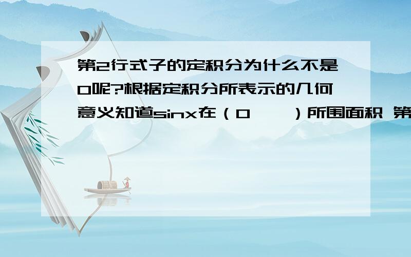 第2行式子的定积分为什么不是0呢?根据定积分所表示的几何意义知道sinx在（0,∏）所围面积 第2行式子的定积分为什么不是0呢?根据定积分所表示的几何意义定积分表示x轴上方面积减去x轴下