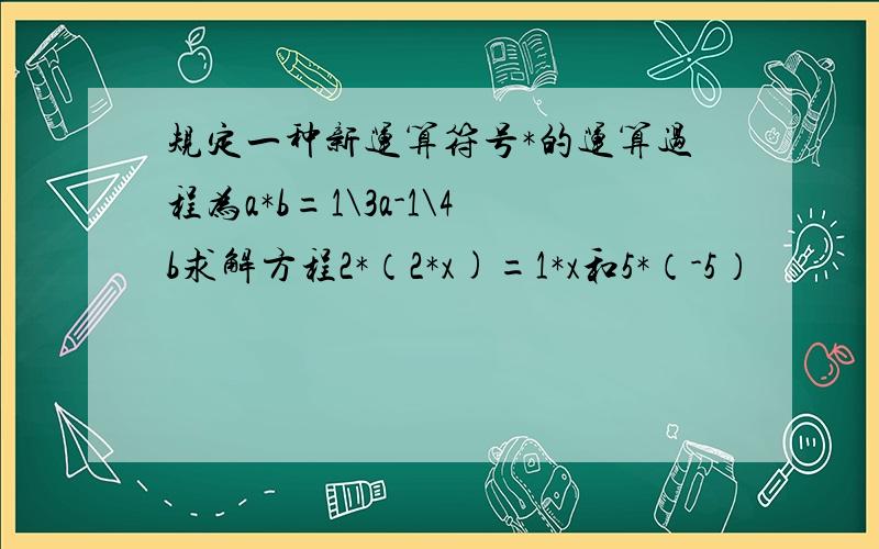 规定一种新运算符号*的运算过程为a*b=1\3a-1\4b求解方程2*（2*x)=1*x和5*（-5）