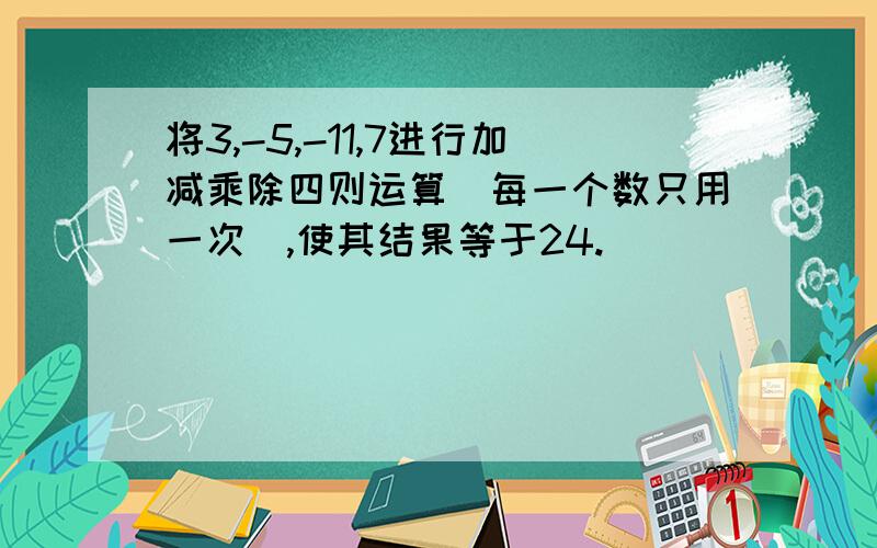 将3,-5,-11,7进行加减乘除四则运算(每一个数只用一次),使其结果等于24.