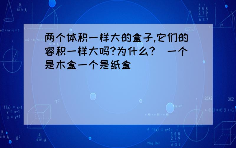 两个体积一样大的盒子,它们的容积一样大吗?为什么?（一个是木盒一个是纸盒）