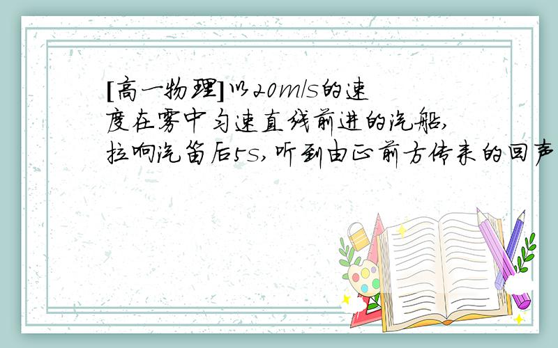 [高一物理]以20m/s的速度在雾中匀速直线前进的汽船,拉响汽笛后5s,听到由正前方传来的回声,……已知声速为340m/s,障碍物为以8.5m/s相向驶来的巨轮.求听到回声时汽船与障碍物的距离.为毛我算