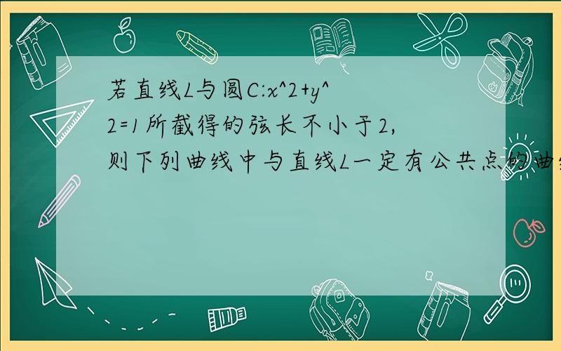 若直线L与圆C:x^2+y^2=1所截得的弦长不小于2,则下列曲线中与直线L一定有公共点的曲线的序号是1：y=x^2-22：(x-1)^2+y^2=13：(x^2)/2+y^2=14：x^2-y^2=1