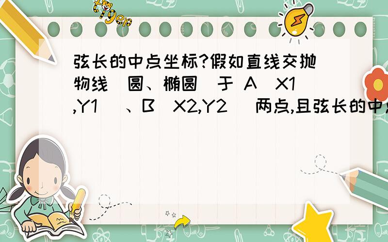 弦长的中点坐标?假如直线交抛物线（圆、椭圆）于 A（X1,Y1) 、B(X2,Y2) 两点,且弦长的中点坐标为M ,M 的坐标是不是 （X1+X2/2,Y1+Y2/2)啊?