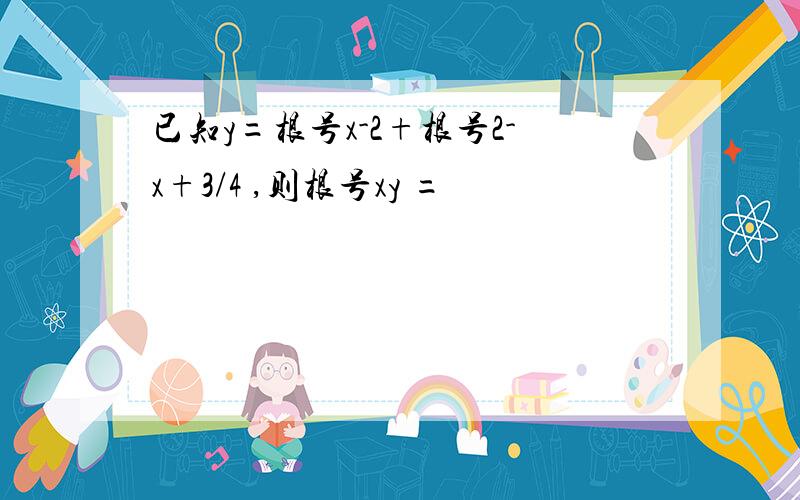 已知y=根号x-2+根号2-x+3/4 ,则根号xy =