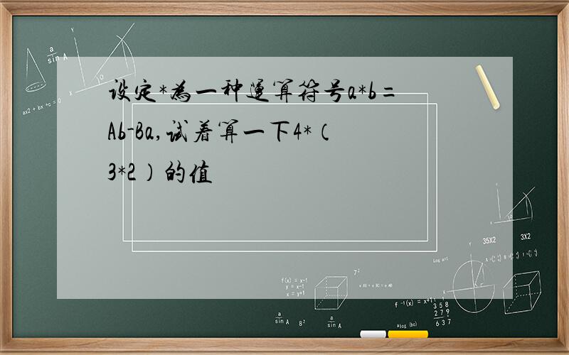 设定*为一种运算符号a*b=Ab-Ba,试着算一下4*（3*2）的值