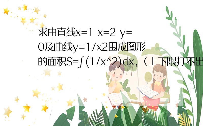 求由直线x=1 x=2 y=0及曲线y=1/x2围成图形的面积S=∫(1/x^2)dx,（上下限打不出来,只能说：积分上限是2.积分下限是1）=-1/x=-1/2-（-1/1）=-1/2+1=1/2=∫(1/x^2)dx=-1/x怎么得到的?