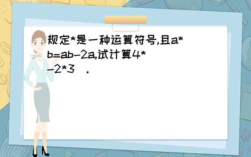 规定*是一种运算符号,且a*b=ab-2a,试计算4*（-2*3）.