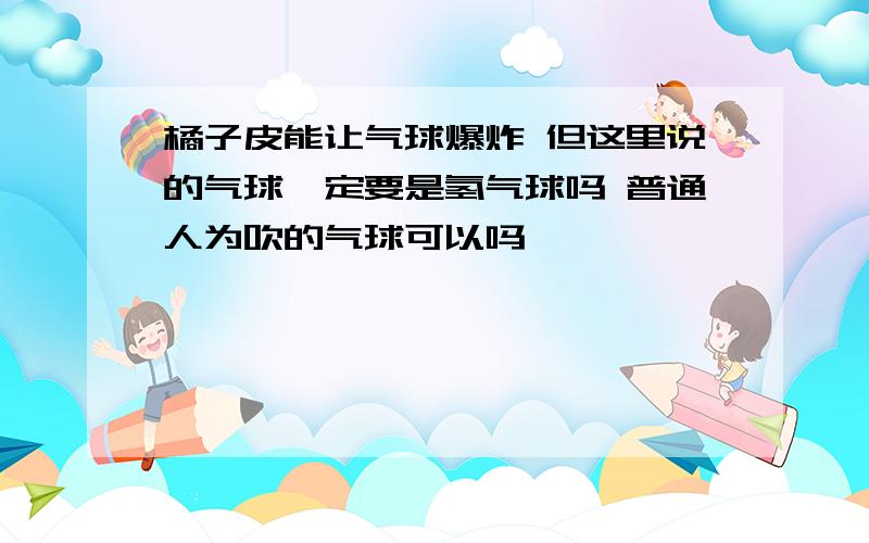 橘子皮能让气球爆炸 但这里说的气球一定要是氢气球吗 普通人为吹的气球可以吗