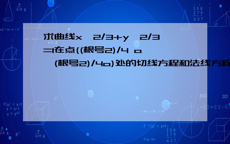 求曲线x^2/3+y^2/3=1在点((根号2)/4 a,(根号2)/4a)处的切线方程和法线方程