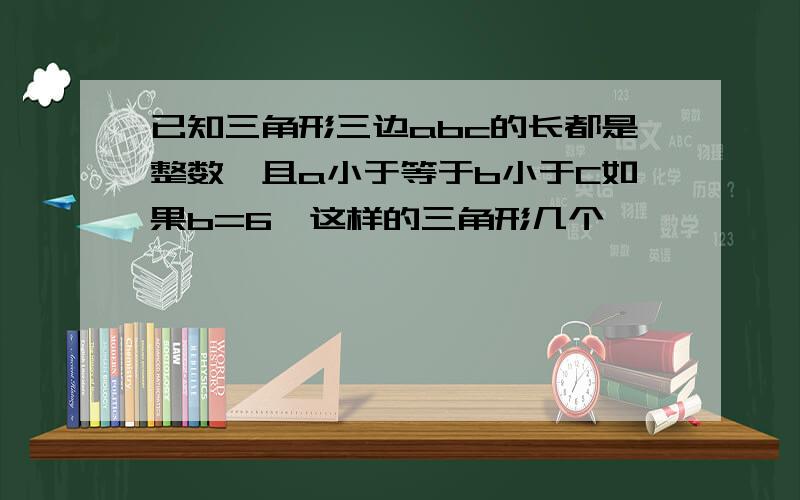 已知三角形三边abc的长都是整数,且a小于等于b小于C如果b=6,这样的三角形几个