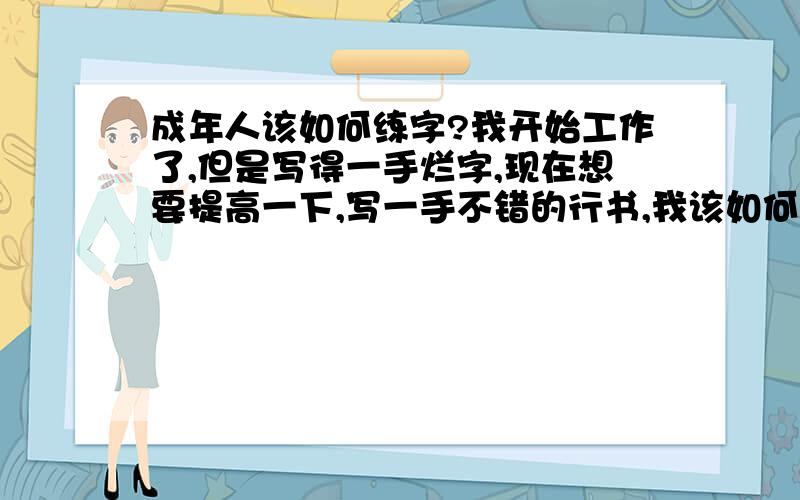 成年人该如何练字?我开始工作了,但是写得一手烂字,现在想要提高一下,写一手不错的行书,我该如何练?是直接写行书好,还是要从楷书练起?请赐教!我的目的是写行书,我是从楷书学起,还是直