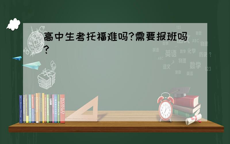 高中生考托福难吗?需要报班吗?