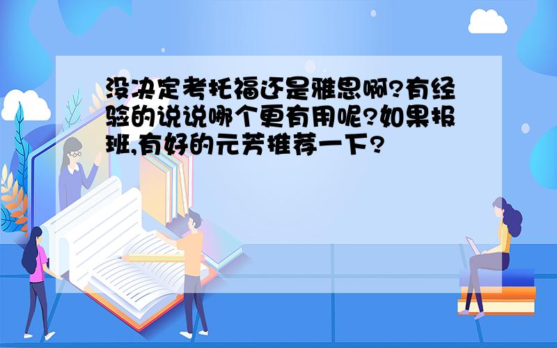 没决定考托福还是雅思啊?有经验的说说哪个更有用呢?如果报班,有好的元芳推荐一下?