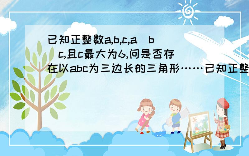 已知正整数a,b,c,a〈b〈c,且c最大为6,问是否存在以abc为三边长的三角形……已知正整数a,b,c,a〈b〈c,且c最大为6,问是否存在以abc为三边长的三角形?若存在,最多可组成几个三角?若不存在,说明理