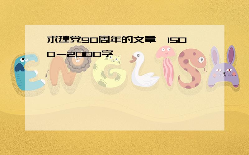 求建党90周年的文章,1500－2000字