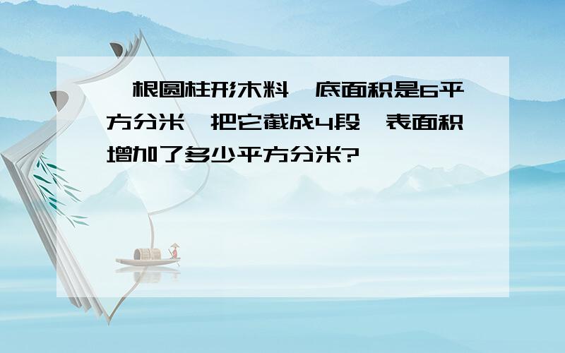 一根圆柱形木料,底面积是6平方分米,把它截成4段,表面积增加了多少平方分米?