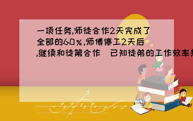 一项任务,师徒合作2天完成了全部的60％,师傅停工2天后,继续和徒第合作．已知徒弟的工作效率是师傅的50％,完成着项任务功用?天