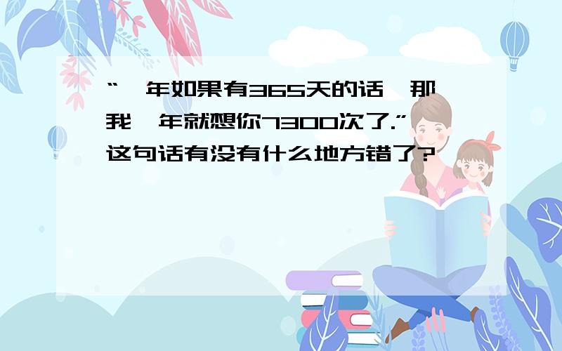 “一年如果有365天的话,那我一年就想你7300次了.”这句话有没有什么地方错了?