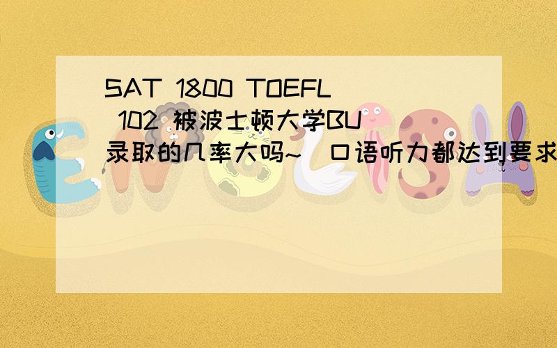 SAT 1800 TOEFL 102 被波士顿大学BU 录取的几率大吗~（口语听力都达到要求,SAT CR 也不算差）拒绝百度百科 = =