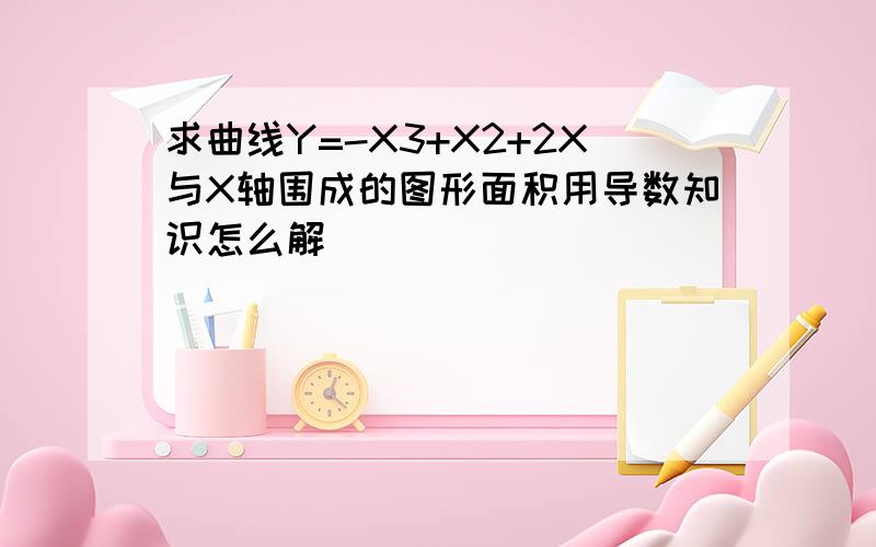 求曲线Y=-X3+X2+2X与X轴围成的图形面积用导数知识怎么解