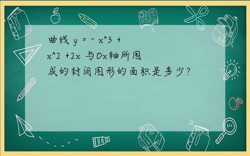 曲线 y = - x^3 +x^2 +2x 与Ox轴所围成的封闭图形的面积是多少?