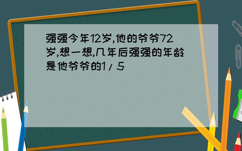 强强今年12岁,他的爷爷72岁,想一想,几年后强强的年龄是他爷爷的1/5