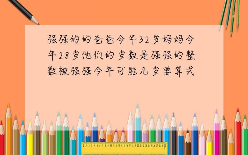 强强的的爸爸今年32岁妈妈今年28岁他们的岁数是强强的整数被强强今年可能几岁要算式