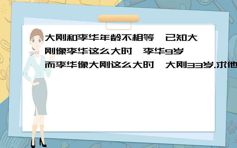 大刚和李华年龄不相等,已知大刚像李华这么大时,李华9岁,而李华像大刚这么大时,大刚33岁.求他们各多少怎么列式解答