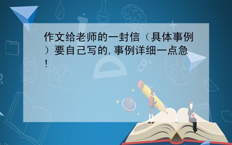 作文给老师的一封信（具体事例）要自己写的,事例详细一点急!