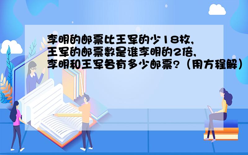 李明的邮票比王军的少18枚,王军的邮票数是谁李明的2倍,李明和王军各有多少邮票?（用方程解）