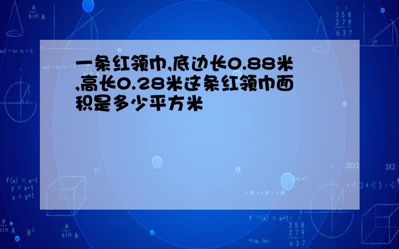 一条红领巾,底边长0.88米,高长0.28米这条红领巾面积是多少平方米