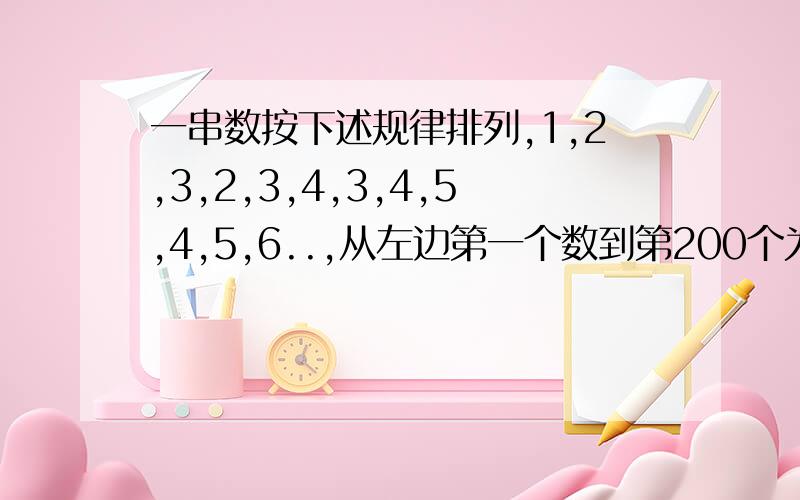 一串数按下述规律排列,1,2,3,2,3,4,3,4,5,4,5,6..,从左边第一个数到第200个为止,问这200个数的和是多少?