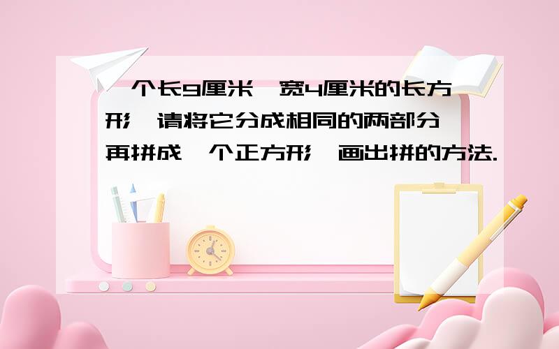 一个长9厘米,宽4厘米的长方形,请将它分成相同的两部分,再拼成一个正方形,画出拼的方法.